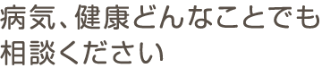 病気、健康どんなことでも相談ください